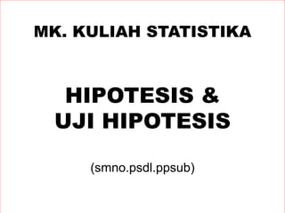 MK. KULIAH STATISTIKA
HIPOTESIS &
UJI HIPOTESIS
(smno.psdl.ppsub)
 