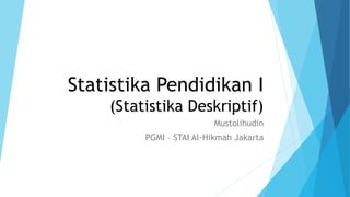 Statistika Pendidikan I
(Statistika Deskriptif)
Mustolihudin
PGMI – STAI Al-Hikmah Jakarta
 