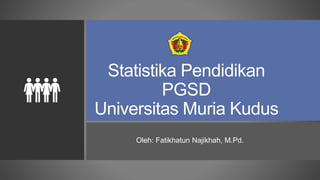Statistika Pendidikan
PGSD
Universitas Muria Kudus
Oleh: Fatikhatun Najikhah, M.Pd.
 