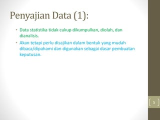 Penyajian Data (1):
• Data statistika tidak cukup dikumpulkan, diolah, dan
dianalisis.
• Akan tetapi perlu disajikan dalam bentuk yang mudah
dibaca/dipahami dan digunakan sebagai dasar pembuatan
keputusan.
5
 
