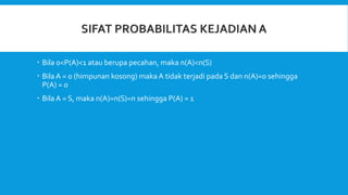  Bila 0<P(A)<1 atau berupa pecahan, maka n(A)<n(S)
 Bila A = 0 (himpunan kosong) maka A tidak terjadi pada S dan n(A)=0 sehingga
P(A) = 0
 Bila A = S, maka n(A)=n(S)=n sehingga P(A) = 1
 