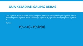 DUA KEJADIAN SALING BEBAS
Dua kejadian A dan B dalam ruang sampel S dikatakan saling bebas jika kejadian A tidak
mempengaruhi kejadian B dan sebaliknya kejadian B juga tidak mempengaruhi kejadian
A.
Rumus :
     
B
P
.
A
P
B
A
P 

 