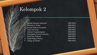 Kelompok 2
1. Faridah Humane Saraswati H0819050
2. Fatimah Az Zahra H0819051
3. Fauzan Hadyan Aryaputra H0819052
4. Febri Nur Yasin H0819054
5. Febriani Puspitaningrum H0819055
6. Febrypanka Tristan Leatemia H0819056
7. Fitria Nur Hidayah H0819057
8. Galuh Wahyu Pratiwi H0819058
9. Gilang Aji Saloka H0819059
 