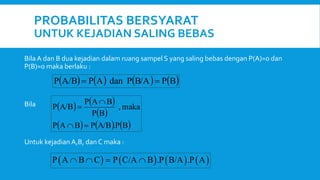 PROBABILITAS BERSYARAT
UNTUK KEJADIAN SALING BEBAS
Bila A dan B dua kejadian dalam ruang sampel S yang saling bebas dengan P(A)=0 dan
P(B)=0 maka berlaku :
Bila
Untuk kejadian A,B, dan C maka :
       
B
P
B/A
P
dan
A
P
A/B
P 

   
 
     
B
P
.
A/B
P
B
A
P
maka
,
B
P
B
A
P
A/B
P




       
P A B C P C/A B .P B/A .P A
   
 