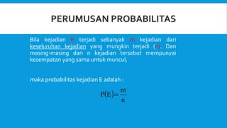 Bila kejadian E terjadi sebanyak m kejadian dari
keseluruhan kejadian yang mungkin terjadi (n). Dan
masing-masing dari n kejadian tersebut mempunyai
kesempatan yang sama untuk muncul,
maka probabilitas kejadian E adalah :
 
n
m
E
P 
 