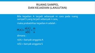 Bila kejadian A terjadi sebanyak m cara pada ruang
sampel S yang terjadi sebanyak n cara,
maka probabilitas kejadianA adalah :
dimana :
n(A) = banyak anggota A
n(S) = banyak anggota S
   
  n
m
S
n
A
n
A
P 

 