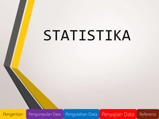 STATISTIKA
Pengertian Pengumpulan Data Pengolahan Data Penyajian Data Referensi
 