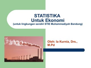 STATISTIKA  Untuk Ekonomi (untuk lingkungan sendiri STIE Muhammadiyah Bandung) Oleh: Ia Kurnia, Drs., M.Pd 