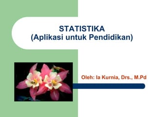 STATISTIKA(AplikasiuntukPendidikan) Oleh: Ia Kurnia, Drs., M.Pd 