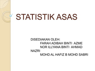 STATISTIK ASAS

   DISEDIAKAN OLEH:
         FARAH ADIBAH BINTI AZME
         NOR ILLYANA BINTI AHMAD
   NAZRI
         MOHD AL HAFIZ B MOHD SABRI
 