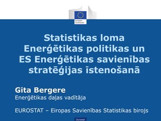 Eurostat
Statistikas loma
Enerģētikas politikas un
ES Enerģētikas savienības
stratēģijas īstenošanā
Gita Bergere
Enerģētikas daļas vadītāja
EUROSTAT – Eiropas Savienības Statistikas birojs
 