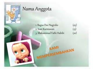 Nama Anggota 
1. Bagus Dwi Nugroho (05) 
2. Ivan Kurniawan (15) 
3. Muhammad Fathi Habibi (20) 
 