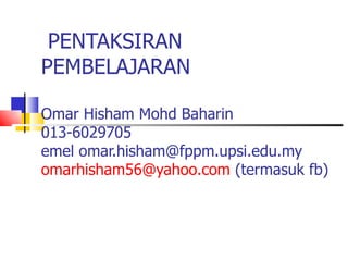 PENTAKSIRAN PEMBELAJARAN Omar Hisham Mohd Baharin 013-6029705 emel omar.hisham@fppm.upsi.edu.my [email_address]  (termasuk fb) 