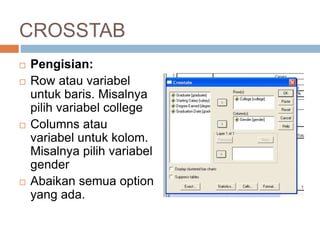 CROSSTAB
 Pengisian:
 Row atau variabel
untuk baris. Misalnya
pilih variabel college
 Columns atau
variabel untuk kolom.
Misalnya pilih variabel
gender
 Abaikan semua option
yang ada.
21
 