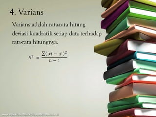 4. Varians
Varians adalah rata-rata hitung
deviasi kuadratik setiap data terhadap
rata-rata hitungnya.
 