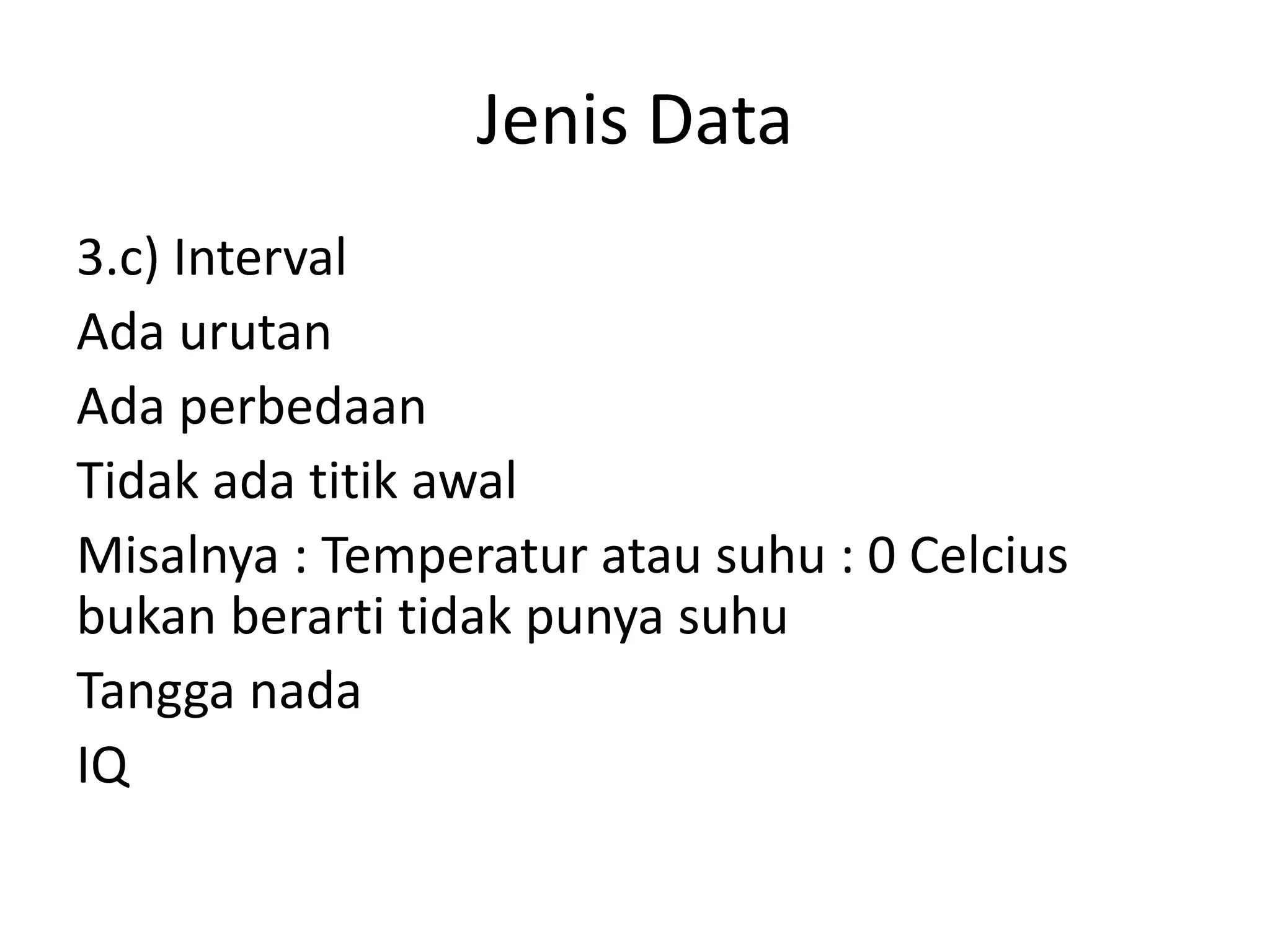Jenis Data
3.c) Interval
Ada urutan
Ada perbedaan
Tidak ada titik awal
Misalnya : Temperatur atau suhu : 0 Celcius
bukan berarti tidak punya suhu
Tangga nada
IQ

 