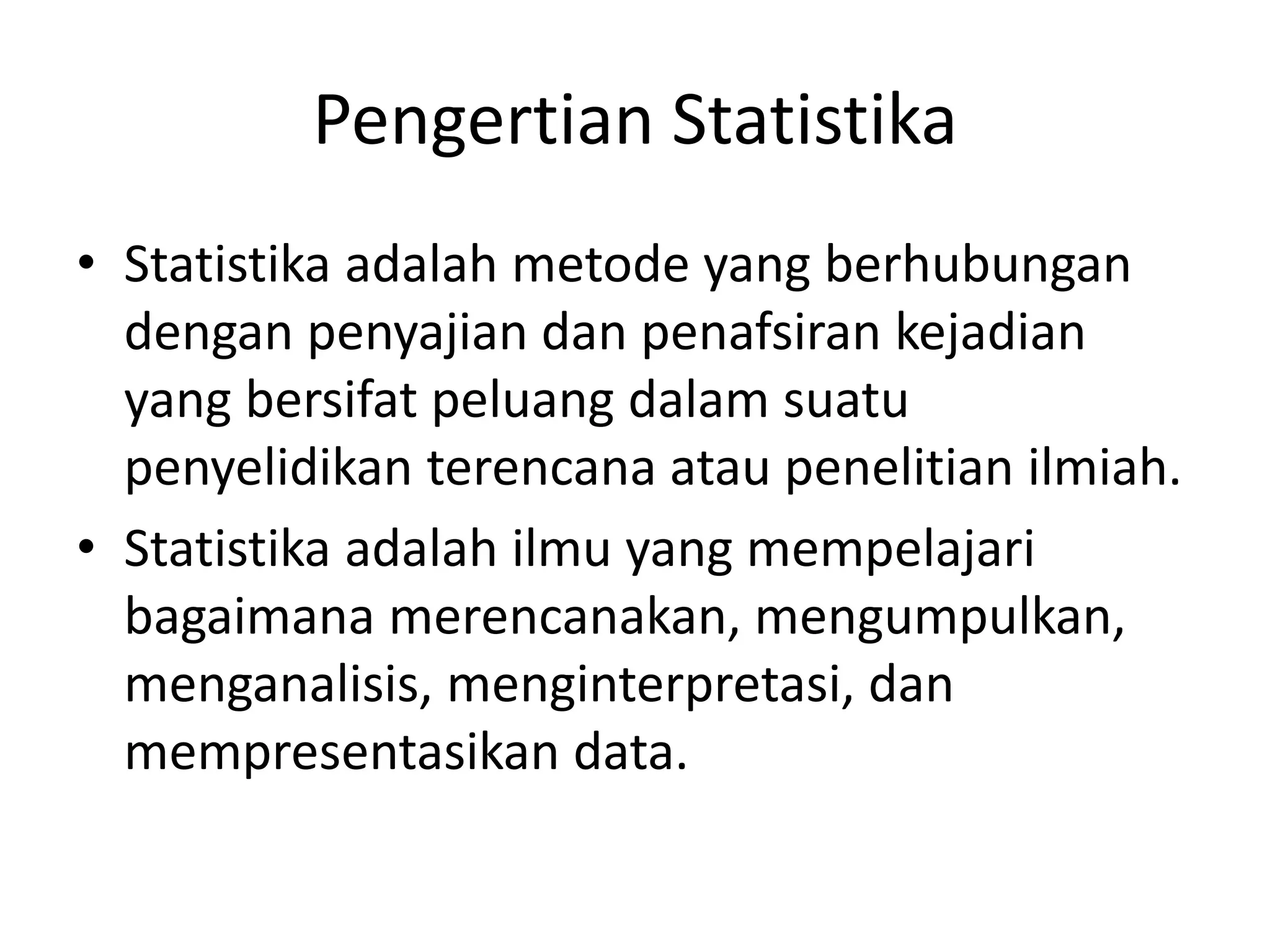 Pengertian Statistika
• Statistika adalah metode yang berhubungan
dengan penyajian dan penafsiran kejadian
yang bersifat peluang dalam suatu
penyelidikan terencana atau penelitian ilmiah.
• Statistika adalah ilmu yang mempelajari
bagaimana merencanakan, mengumpulkan,
menganalisis, menginterpretasi, dan
mempresentasikan data.

 