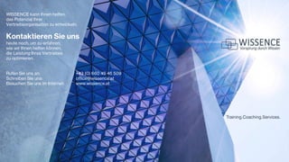 WISSENCE kann Ihnen helfen,
das Potenzial Ihrer
Vertriebsorganisation zu entwickeln.
Kontaktieren Sie uns
heute noch, um zu erfahren,
wie wir Ihnen helfen können,
die Leistung Ihres Vertriebes
zu optimieren.
Rufen Sie uns an: +43 (0) 660 45 46 509
Schreiben Sie uns: office@wissence.at
Besuchen Sie uns im Internet: www.wissence.at
 