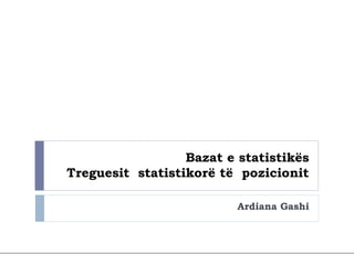 Bazat e statistikës
Treguesit statistikorë të pozicionit
Ardiana Gashi
 