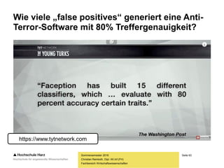 Seite 63
Fachbereich Wirtschaftswissenschaften
Wie viele „false positives“ generiert eine Anti-
Terror-Software mit 80% Treffergenauigkeit?
Sommersemester 2016
Christian Reinboth, Dipl.-Wi.Inf.(FH)
https://www.tytnetwork.com
 