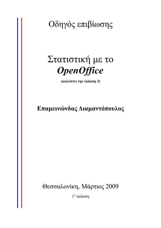 Οδηγός επιβίωσης
Στατιστική με το
OpenOffice
(καλύπτει την έκδοση 3)
Επαμεινώνδας Διαμαντόπουλος
Θεσσαλονίκη, Μάρτιος 2009
1η
έκδοση
 