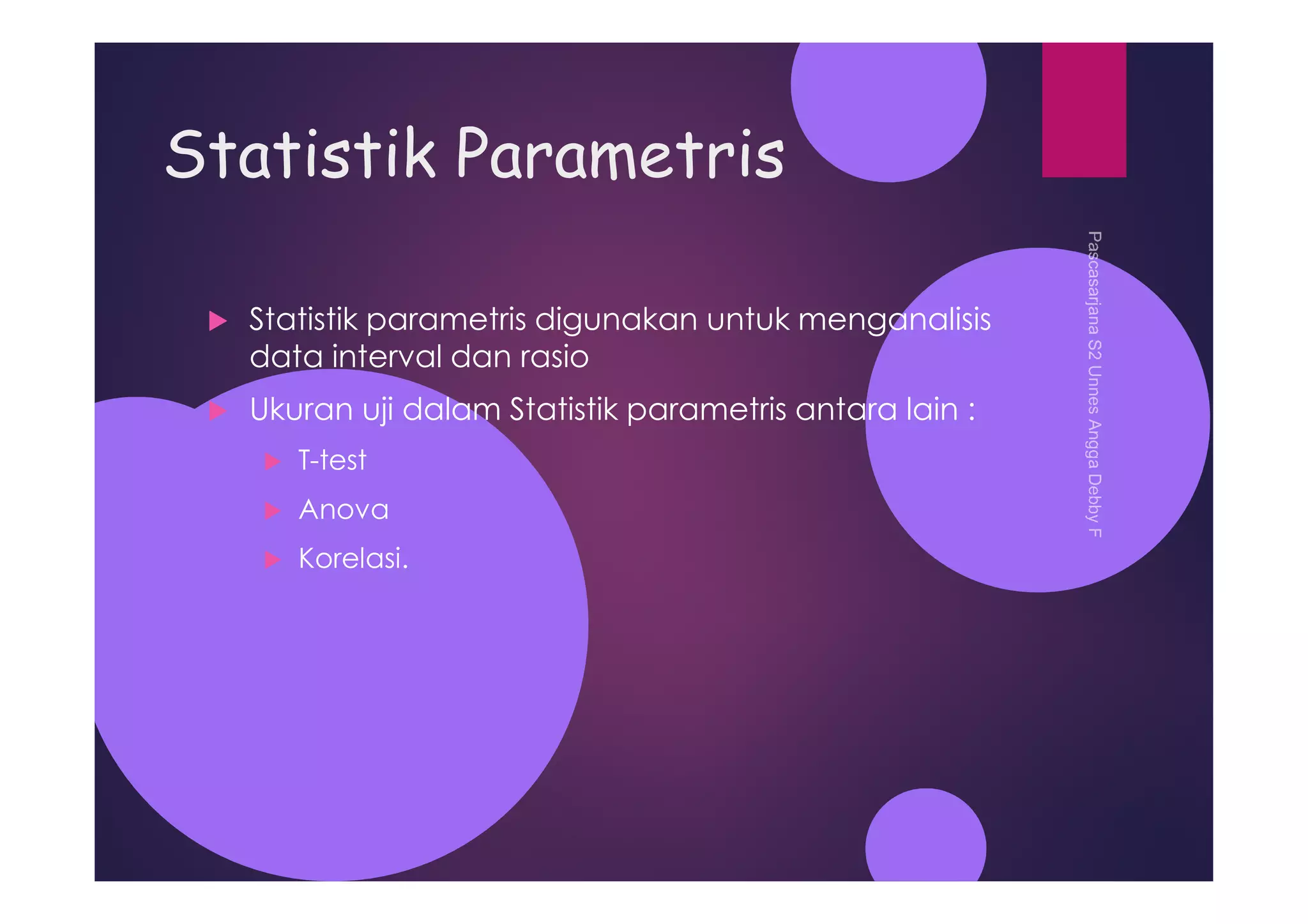 Statistik Parametris
Statistik parametris digunakan untuk menganalisis
data interval dan rasio
Ukuran uji dalam Statistik parametris antara lain :
T-test
Anova
Korelasi.