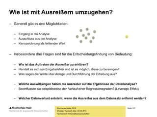 Seite 137
Fachbereich Wirtschaftswissenschaften
Der Leverage-Effekt
Sommersemester 2016
Christian Reinboth, Dipl.-Wi.Inf.(FH)
Ausreißer können eine
Regressionsgerade zu
sich „hinziehen“ und so das
Ergebnis stark beeinflussen
 