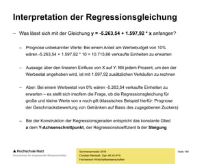 Seite 164
Fachbereich Wirtschaftswissenschaften
Übung: Methode der kleinsten Quadrate
Sommersemester 2016
Christian Reinboth, Dipl.-Wi.Inf.(FH)
Nr. x y x² (x * y)
1 12 10000 144 120000
2 15 15000 225 225000
3 8 6000 64 48000
4 11 11000 121 121000
5 3 5000 9 15000
6 17 23000 289 391000
7 24 37000 576 888000
Σ 90 107000 1428 1808000
Ø 12,86 15285,71 // //
 