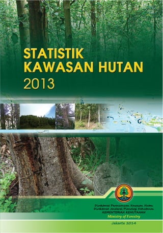 STATISTIK 
KAWASAN HUTAN 
2013 
Direktorat Perencanaan Kawasan Hutan 
Direktorat Jenderal Planologi Kehutanan 
KEMENTERIAN KEHUTANAN 
Ministry of Forestry 
Jakarta 2014 
 