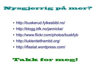 Nysgjerrig på mer?


 ●   http://buskerud.fylkesbibl.no/
 ●   http://blogg.bfk.no/jannicke/
 ●   http://www.flickr.com/photos/buskfyb
 ●   http://lukterdetframtid.org/
 ●   http://iflastat.wordpress.com/


 Takk for meg!
 