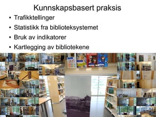 Kunnskapsbasert praksis
●   Trafikktellinger
●   Statistikk fra biblioteksystemet
●   Bruk av indikatorer
●   Kartlegging av bibliotekene
 