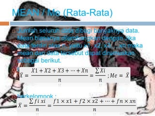 MEAN / Me (Rata-Rata)
 Jumlah seluruh data dibagi banyaknya data.
Mean biasanya dilambangkan dengan Jika
data terdiri atas n, yaitu x1, x2, x3, ...xn maka
mean dari data tersebut dapat dirumuskan
sebagai berikut.
 tak berkelompok :
 berkelompok :
 