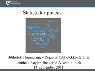 Statistikk i praksis Bibliotek i forandring – Regional bibliotekkonferanse Jannicke Røgler, Buskerud fylkesbibliotek 14. september 2011 