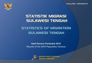 STATISTICS OF MIGRATION
SULAWESI TENGAH
Hasil Sensus Penduduk 2010
Results of the 2010 Population Census
Katalog BPS : 2204003.72
BADAN PUSAT STATISTIK
Statistics Indonesia
h
t
t
p
s
:
/
/
w
w
w
.
b
p
s
.
g
o
.
i
d
 
