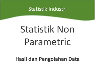 Statistik Industri
Statistik Non
Parametric
Hasil dan Pengolahan Data
 