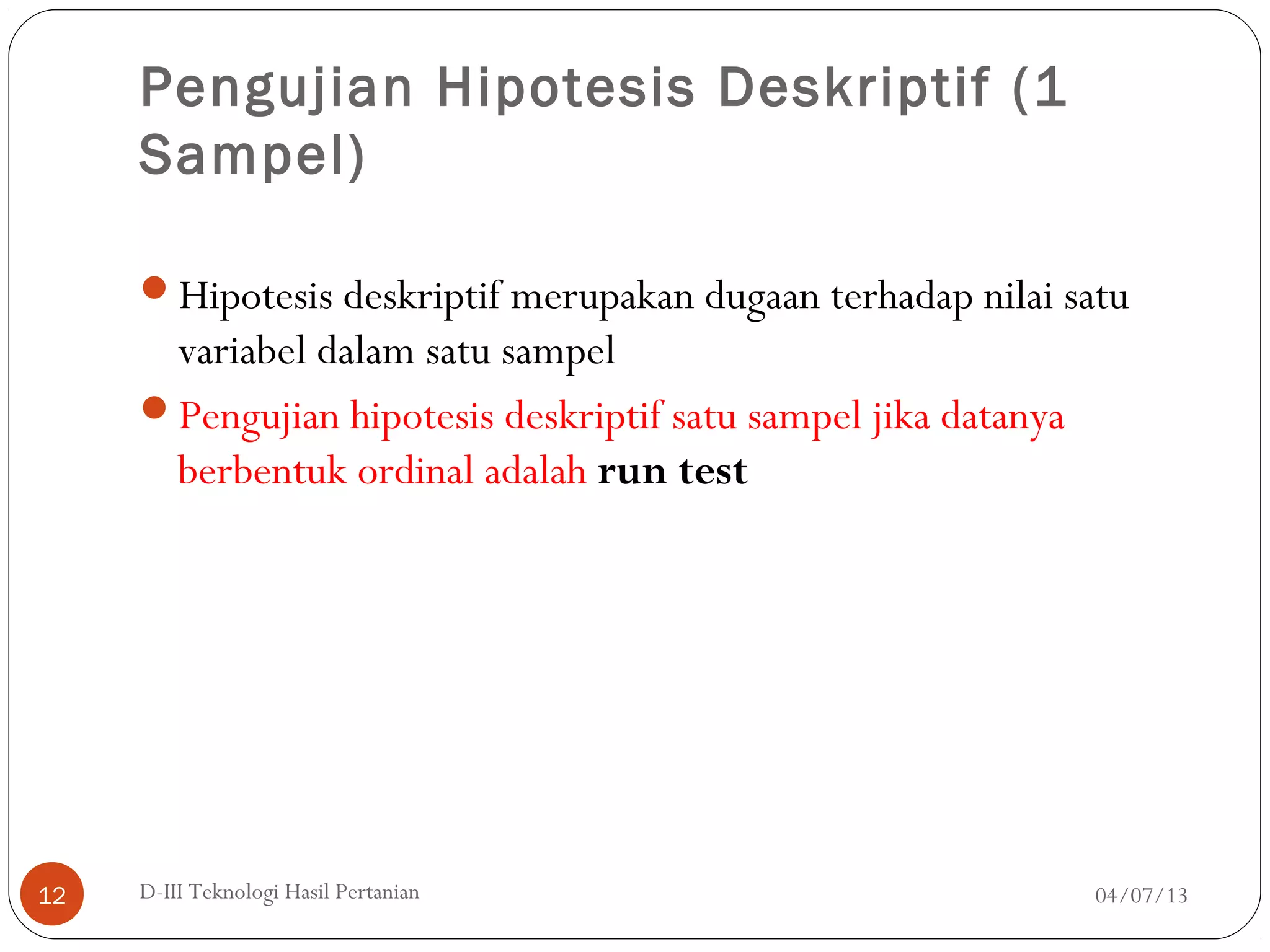 Pengujian Hipotesis Deskriptif (1
Sampel)
Hipotesis deskriptif merupakan dugaan terhadap nilai satu
variabel dalam satu sampel
Pengujian hipotesis deskriptif satu sampel jika datanya
berbentuk ordinal adalah run test
04/07/13D-III Teknologi Hasil Pertanian12
 
