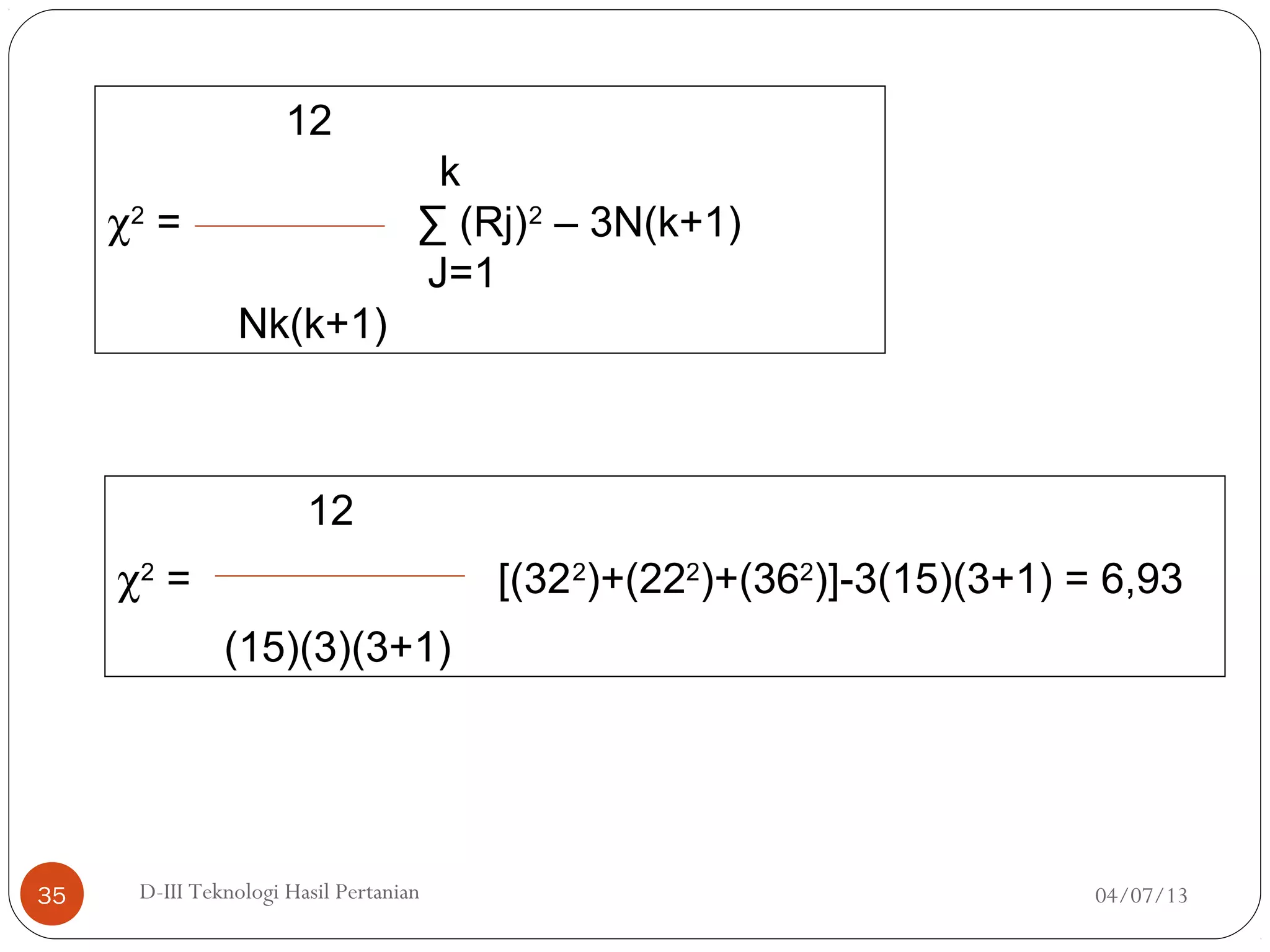 04/07/13D-III Teknologi Hasil Pertanian35
12
k
χ2
= ∑ (Rj)2
– 3N(k+1)
J=1
Nk(k+1)
12
χ2
= [(322
)+(222
)+(362
)]-3(15)(3+1) = 6,93
(15)(3)(3+1)
 