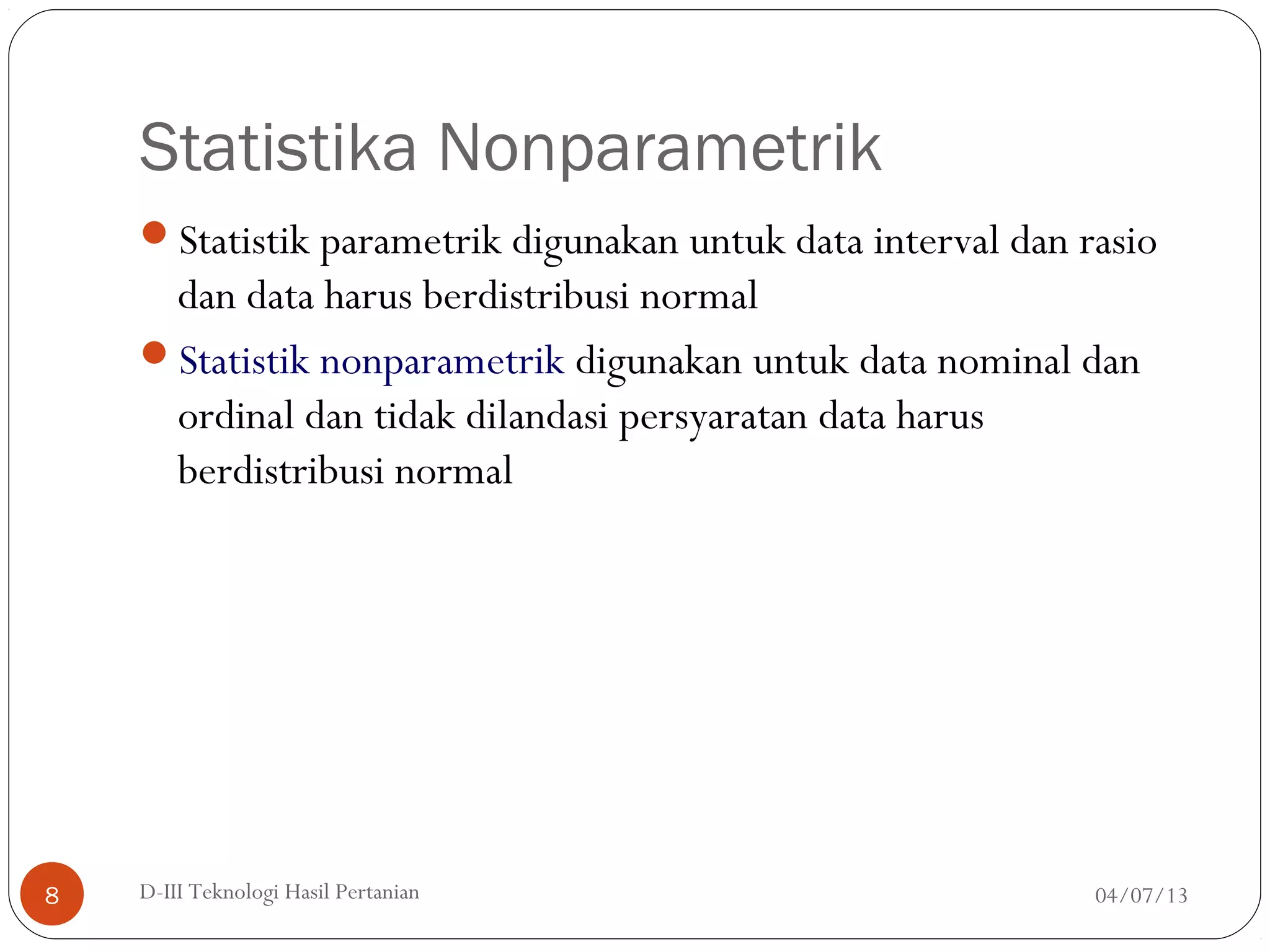 Statistika Nonparametrik
Statistik parametrik digunakan untuk data interval dan rasio
dan data harus berdistribusi normal
Statistik nonparametrik digunakan untuk data nominal dan
ordinal dan tidak dilandasi persyaratan data harus
berdistribusi normal
04/07/13D-III Teknologi Hasil Pertanian8
 