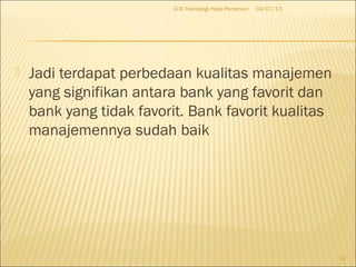  Jadi terdapat perbedaan kualitas manajemen
yang signifikan antara bank yang favorit dan
bank yang tidak favorit. Bank favorit kualitas
manajemennya sudah baik
04/07/13D-III Teknologi Hasil Pertanian
12
 