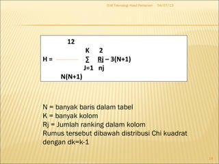04/07/13D-III Teknologi Hasil Pertanian
14
12
K 2
H = ∑ Rj – 3(N+1)
J=1 nj
N(N+1)
N = banyak baris dalam tabel
K = banyak kolom
Rj = Jumlah ranking dalam kolom
Rumus tersebut dibawah distribusi Chi kuadrat
dengan dk=k-1
 