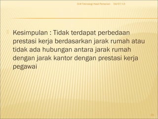  Kesimpulan : Tidak terdapat perbedaan
prestasi kerja berdasarkan jarak rumah atau
tidak ada hubungan antara jarak rumah
dengan jarak kantor dengan prestasi kerja
pegawai
04/07/13D-III Teknologi Hasil Pertanian
23
 