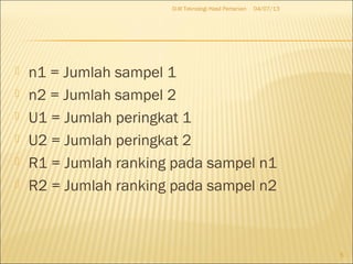  n1 = Jumlah sampel 1
 n2 = Jumlah sampel 2
 U1 = Jumlah peringkat 1
 U2 = Jumlah peringkat 2
 R1 = Jumlah ranking pada sampel n1
 R2 = Jumlah ranking pada sampel n2
04/07/13D-III Teknologi Hasil Pertanian
5
 