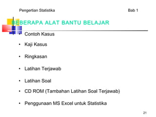 Pengertian Statistika                      Bab 1


BEBERAPA ALAT BANTU BELAJAR

 • Contoh Kasus

 • Kaji Kasus

 • Ringkasan

 • Latihan Terjawab

 • Latihan Soal

 • CD ROM (Tambahan Latihan Soal Terjawab)

 • Penggunaan MS Excel untuk Statistika
                                                     21
 