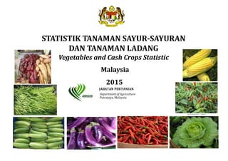 STATISTIK	TANAMAN	SAYUR‐SAYURAN	
DAN	TANAMAN	LADANG	
Vegetables	and	Cash	Crops	Statistic		
Malaysia
2015
JABATAN	PERTANIAN	
Department of Agriculture
Putrajaya, Malaysia
 