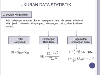 2. Ukuran Keragaman
UKURAN DATA STATISTIK
Ada beberapa macam ukuran keragaman atau dispense, misalnya
nilai jarak, rata-rata simpangan, simpangan baku, dan koefisien
variasi.
Nilai
Jangkauan
Simpangan
Rata-Rata
Ragam dan
Simpangan Baku
 