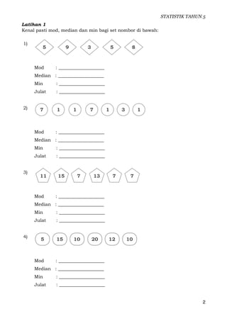 STATISTIK TAHUN 5
Latihan 1
Kenal pasti mod, median dan min bagi set nombor di bawah:
1)
Mod : ____________________
Median...