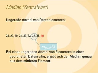 Median (Zentralwert)Ungerade Anzahl von Datenelementen:28, 29, 30, 31, 33, 33, 35, 38, 40Bei einer ungeraden Anzahl von Elementen in einer geordneten Datenreihe, ergibt sich der Median genau aus dem mittleren Element.xMed=33