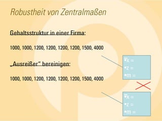 Robustheit von ZentralmaßenGehaltsstruktur in einer Firma:1000, 1000, 1200, 1200, 1200, 1200, 1500, 4000„Ausreißer“ bereinigen:1000, 1000, 1200, 1200, 1200, 1200, 1500, 4000x = z = m = x = z = m = 