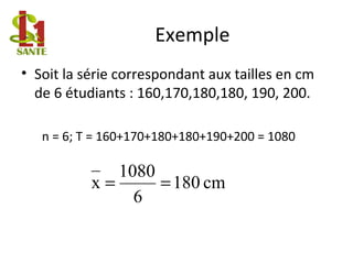 Exemple
• Soit la série correspondant aux tailles en cm
de 6 étudiants : 160,170,180,180, 190, 200.
n = 6; T = 160+170+180+180+190+200 = 1080
cm180
6
1080
x ==
 