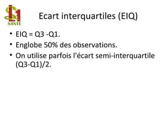 Ecart interquartiles (EIQ)
• EIQ = Q3 -Q1.
• Englobe 50% des observations.
• On utilise parfois l'écart semi-interquartile
(Q3-Q1)/2.
 